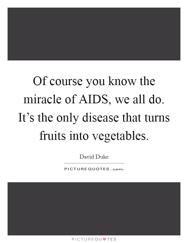 Of course you know the miracle of AIDS, we all do. It's the only disease that turns fruits into vegetables Picture Quote #1
