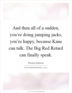 And then all of a sudden, you’re doing jumping jacks, you’re happy, because Kane can talk. The Big Red Retard can finally speak Picture Quote #1