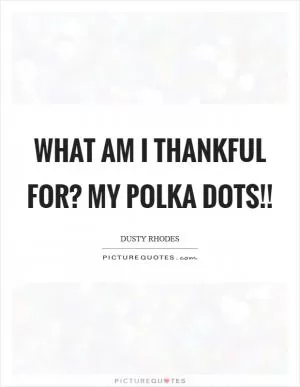 What am I thankful for? MY POLKA DOTS!! Picture Quote #1