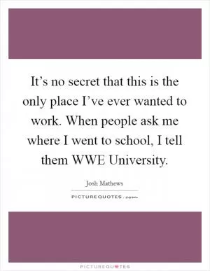 It’s no secret that this is the only place I’ve ever wanted to work. When people ask me where I went to school, I tell them WWE University Picture Quote #1