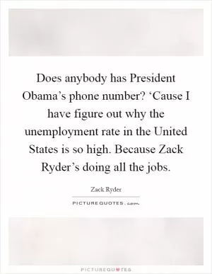 Does anybody has President Obama’s phone number? ‘Cause I have figure out why the unemployment rate in the United States is so high. Because Zack Ryder’s doing all the jobs Picture Quote #1