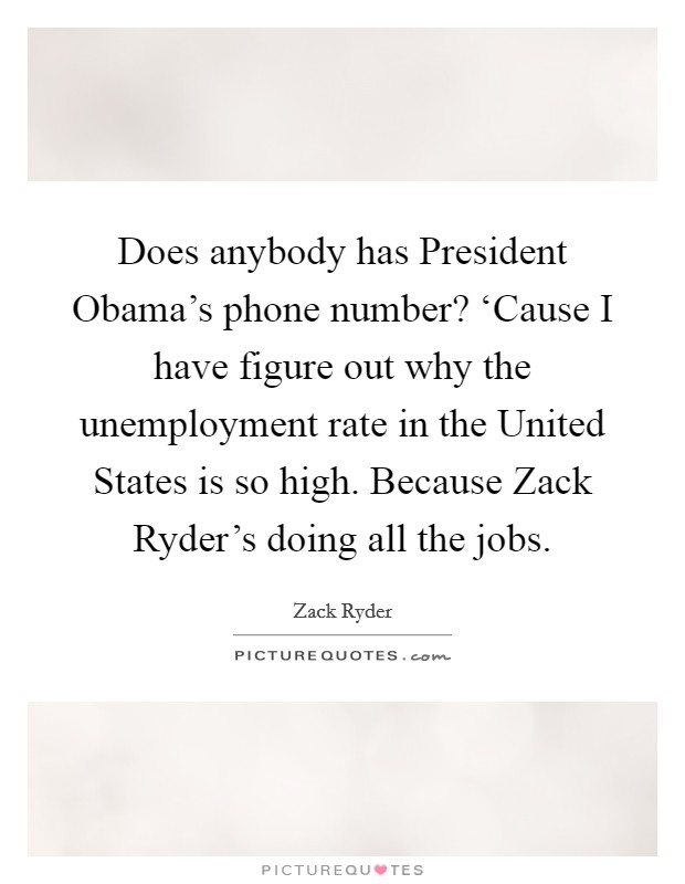 Does anybody has President Obama's phone number? ‘Cause I have figure out why the unemployment rate in the United States is so high. Because Zack Ryder's doing all the jobs Picture Quote #1