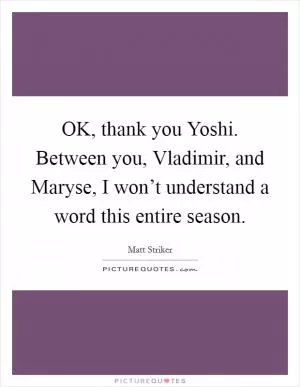 OK, thank you Yoshi. Between you, Vladimir, and Maryse, I won’t understand a word this entire season Picture Quote #1