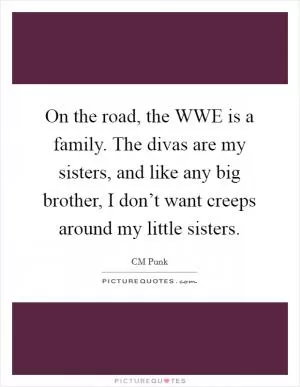 On the road, the WWE is a family. The divas are my sisters, and like any big brother, I don’t want creeps around my little sisters Picture Quote #1