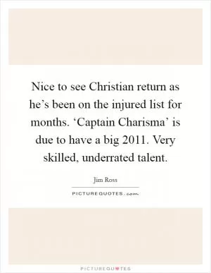 Nice to see Christian return as he’s been on the injured list for months. ‘Captain Charisma’ is due to have a big 2011. Very skilled, underrated talent Picture Quote #1
