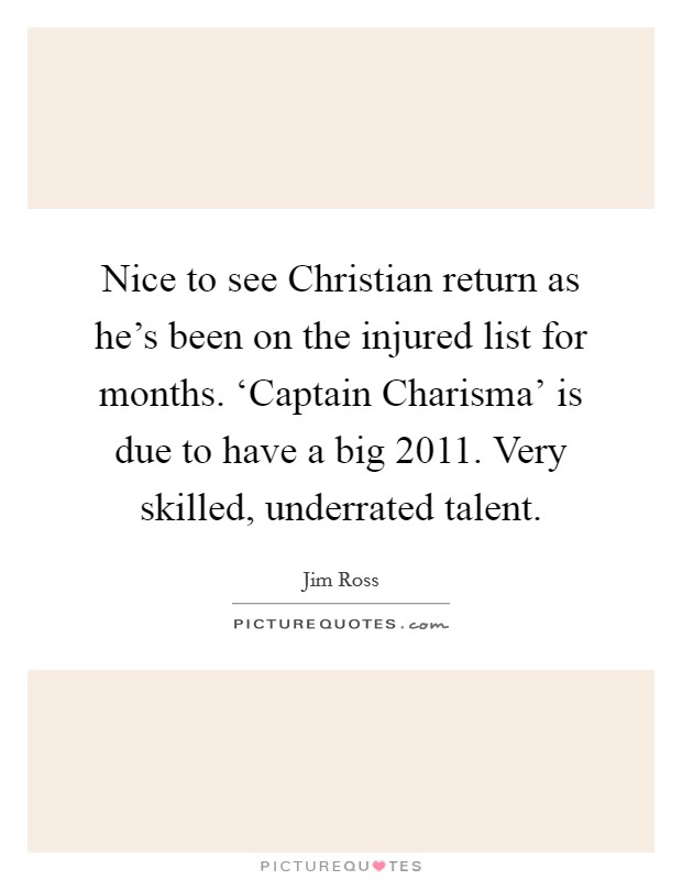 Nice to see Christian return as he's been on the injured list for months. ‘Captain Charisma' is due to have a big 2011. Very skilled, underrated talent Picture Quote #1