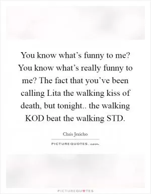 You know what’s funny to me? You know what’s really funny to me? The fact that you’ve been calling Lita the walking kiss of death, but tonight.. the walking KOD beat the walking STD Picture Quote #1
