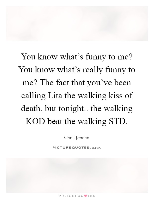 You know what's funny to me? You know what's really funny to me? The fact that you've been calling Lita the walking kiss of death, but tonight.. the walking KOD beat the walking STD Picture Quote #1