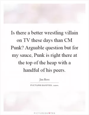 Is there a better wrestling villain on TV these days than CM Punk? Arguable question but for my sauce, Punk is right there at the top of the heap with a handful of his peers Picture Quote #1