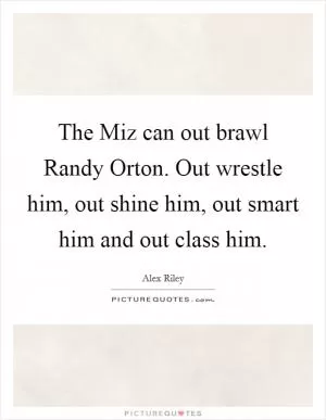 The Miz can out brawl Randy Orton. Out wrestle him, out shine him, out smart him and out class him Picture Quote #1