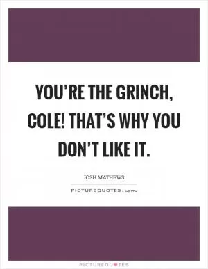 You’re The Grinch, Cole! That’s why you don’t like it Picture Quote #1