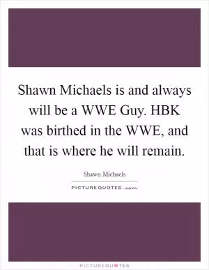 Shawn Michaels is and always will be a WWE Guy. HBK was birthed in the WWE, and that is where he will remain Picture Quote #1