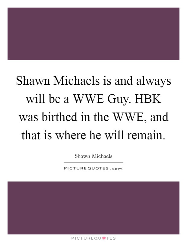 Shawn Michaels is and always will be a WWE Guy. HBK was birthed in the WWE, and that is where he will remain Picture Quote #1