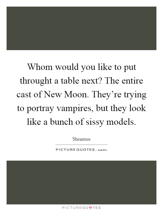 Whom would you like to put throught a table next? The entire cast of New Moon. They're trying to portray vampires, but they look like a bunch of sissy models Picture Quote #1