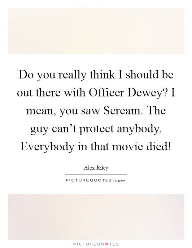 Do you really think I should be out there with Officer Dewey? I mean, you saw Scream. The guy can't protect anybody. Everybody in that movie died! Picture Quote #1