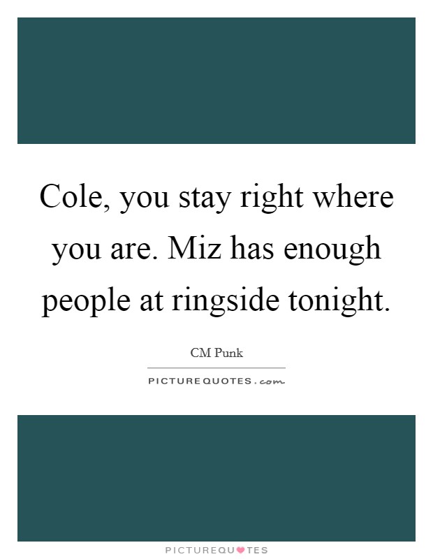 Cole, you stay right where you are. Miz has enough people at ringside tonight Picture Quote #1