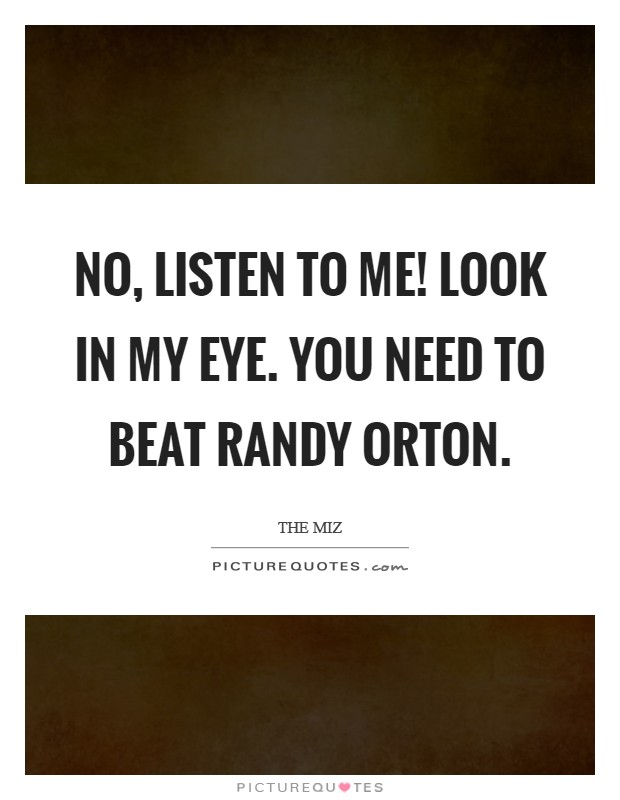 No, listen to me! Look in my eye. You need to beat Randy Orton Picture Quote #1