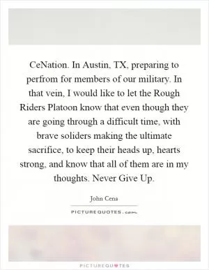 CeNation. In Austin, TX, preparing to perfrom for members of our military. In that vein, I would like to let the Rough Riders Platoon know that even though they are going through a difficult time, with brave soliders making the ultimate sacrifice, to keep their heads up, hearts strong, and know that all of them are in my thoughts. Never Give Up Picture Quote #1