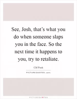 See, Josh, that’s what you do when someone slaps you in the face. So the next time it happens to you, try to retaliate Picture Quote #1