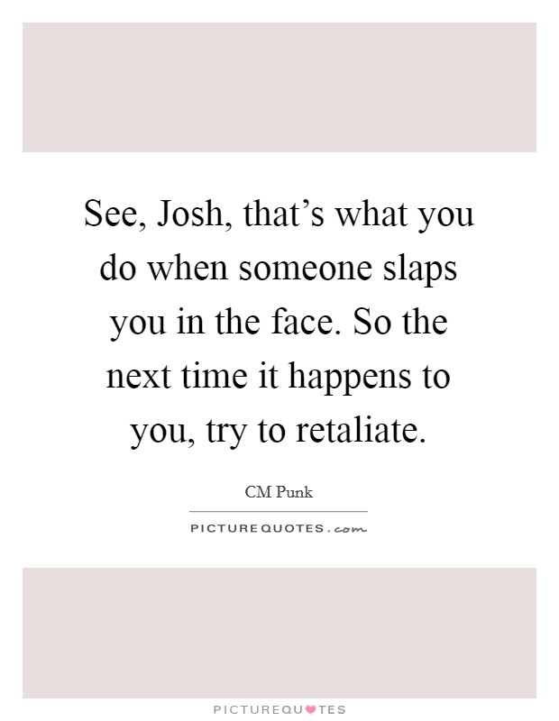 See, Josh, that's what you do when someone slaps you in the face. So the next time it happens to you, try to retaliate Picture Quote #1