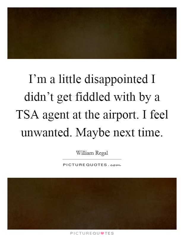 I'm a little disappointed I didn't get fiddled with by a TSA agent at the airport. I feel unwanted. Maybe next time Picture Quote #1