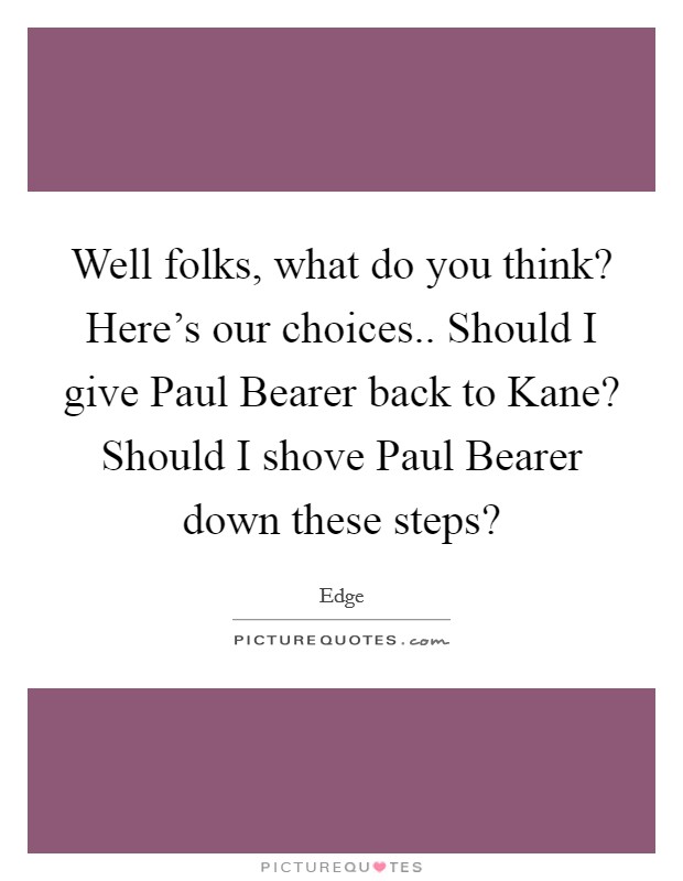 Well folks, what do you think? Here's our choices.. Should I give Paul Bearer back to Kane? Should I shove Paul Bearer down these steps? Picture Quote #1