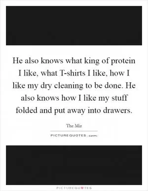 He also knows what king of protein I like, what T-shirts I like, how I like my dry cleaning to be done. He also knows how I like my stuff folded and put away into drawers Picture Quote #1