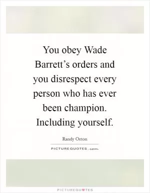 You obey Wade Barrett’s orders and you disrespect every person who has ever been champion. Including yourself Picture Quote #1