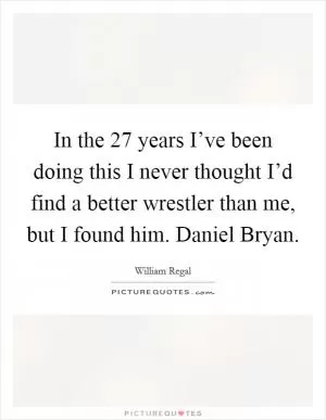 In the 27 years I’ve been doing this I never thought I’d find a better wrestler than me, but I found him. Daniel Bryan Picture Quote #1
