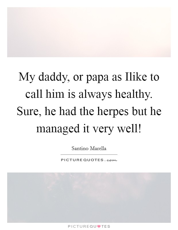My daddy, or papa as Ilike to call him is always healthy. Sure, he had the herpes but he managed it very well! Picture Quote #1