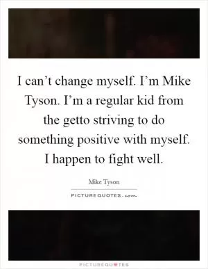 I can’t change myself. I’m Mike Tyson. I’m a regular kid from the getto striving to do something positive with myself. I happen to fight well Picture Quote #1