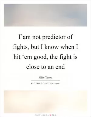I’am not predictor of fights, but I know when I hit ‘em good, the fight is close to an end Picture Quote #1