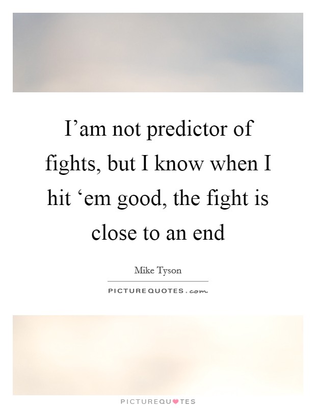 I'am not predictor of fights, but I know when I hit ‘em good, the fight is close to an end Picture Quote #1