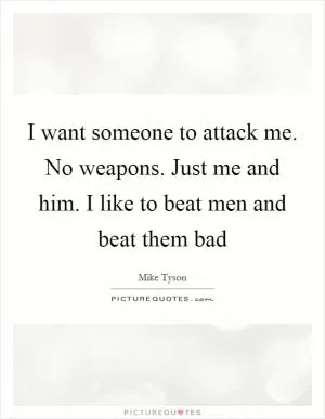 I want someone to attack me. No weapons. Just me and him. I like to beat men and beat them bad Picture Quote #1
