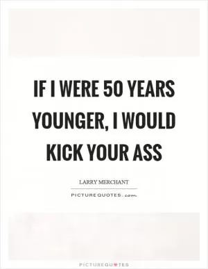 If I were 50 years younger, I would kick your ass Picture Quote #1