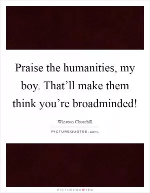 Praise the humanities, my boy. That’ll make them think you’re broadminded! Picture Quote #1