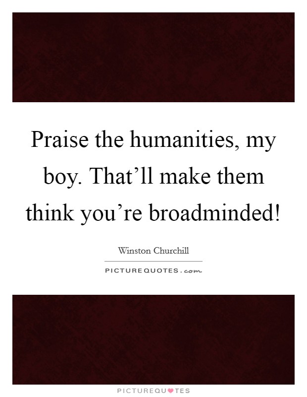 Praise the humanities, my boy. That'll make them think you're broadminded! Picture Quote #1