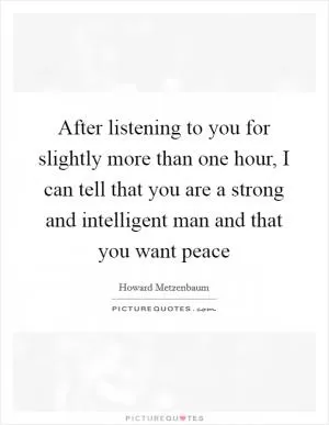 After listening to you for slightly more than one hour, I can tell that you are a strong and intelligent man and that you want peace Picture Quote #1