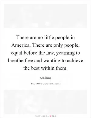 There are no little people in America. There are only people, equal before the law, yearning to breathe free and wanting to achieve the best within them Picture Quote #1
