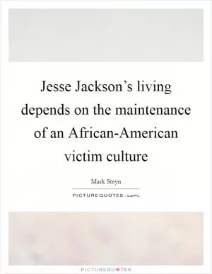 Jesse Jackson’s living depends on the maintenance of an African-American victim culture Picture Quote #1