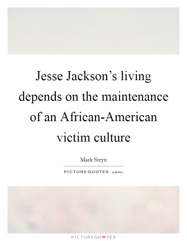 Jesse Jackson's living depends on the maintenance of an African-American victim culture Picture Quote #1