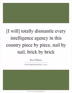 [I will] totally dismantle every intelligence agency in this country piece by piece, nail by nail, brick by brick Picture Quote #1