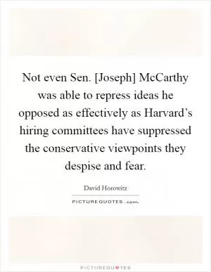 Not even Sen. [Joseph] McCarthy was able to repress ideas he opposed as effectively as Harvard’s hiring committees have suppressed the conservative viewpoints they despise and fear Picture Quote #1