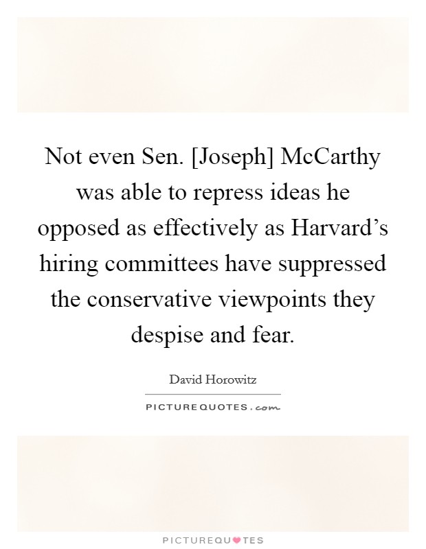 Not even Sen. [Joseph] McCarthy was able to repress ideas he opposed as effectively as Harvard's hiring committees have suppressed the conservative viewpoints they despise and fear Picture Quote #1