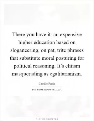 There you have it: an expensive higher education based on sloganeering, on pat, trite phrases that substitute moral posturing for political reasoning. It’s elitism masquerading as egalitarianism Picture Quote #1