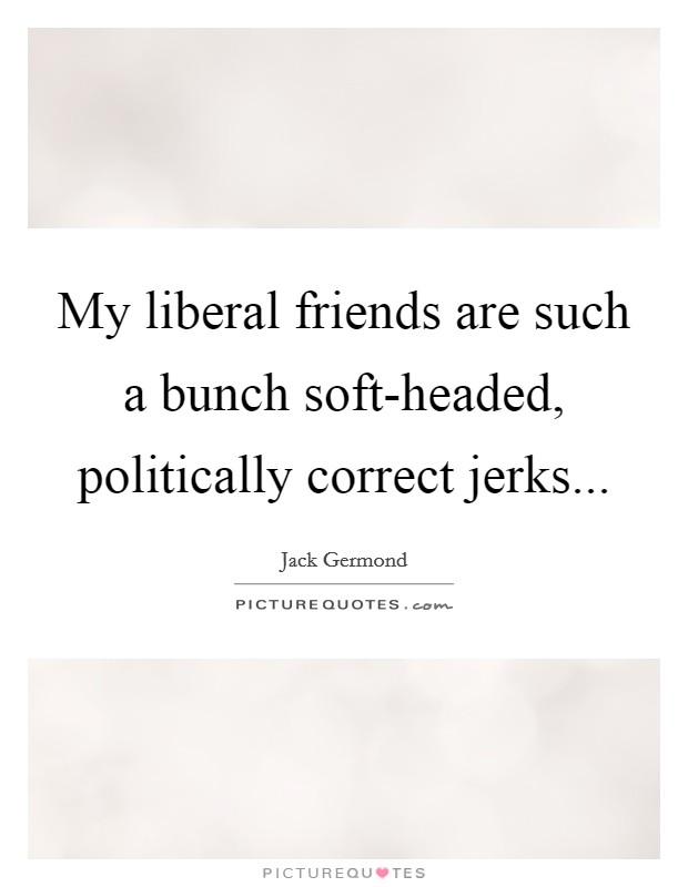 My liberal friends are such a bunch soft-headed, politically correct jerks Picture Quote #1