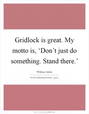 Gridlock is great. My motto is, ‘Don’t just do something. Stand there.’ Picture Quote #1