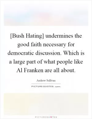 [Bush Hating] undermines the good faith necessary for democratic discussion. Which is a large part of what people like Al Franken are all about Picture Quote #1