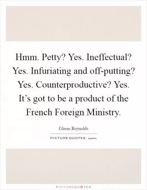 Hmm. Petty? Yes. Ineffectual? Yes. Infuriating and off-putting? Yes. Counterproductive? Yes. It’s got to be a product of the French Foreign Ministry Picture Quote #1