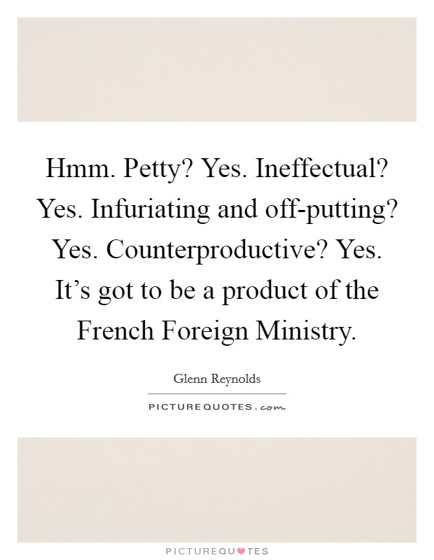 Hmm. Petty? Yes. Ineffectual? Yes. Infuriating and off-putting? Yes. Counterproductive? Yes. It's got to be a product of the French Foreign Ministry Picture Quote #1